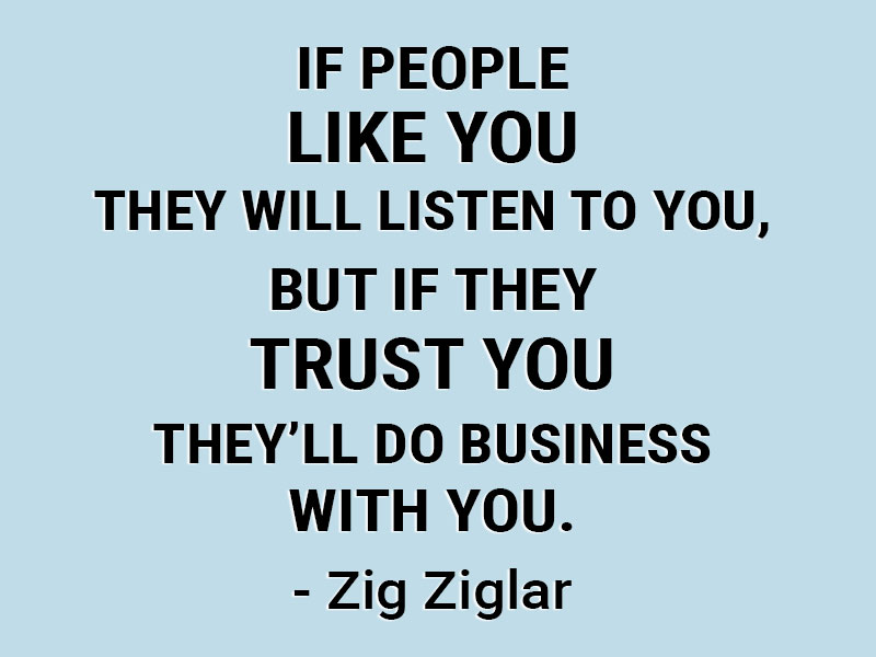 If people like you they will listen to you, but if they trust you they'll do business with you. - Zig Ziglar